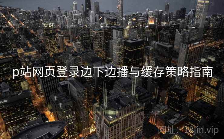 p站网页登录边下边播与缓存策略指南