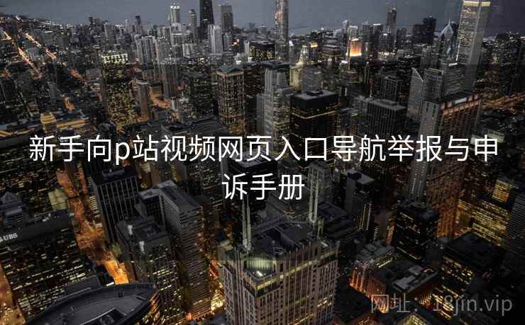 新手向p站视频网页入口导航举报与申诉手册 新手向p站视频网页入口导航举报与申诉手册