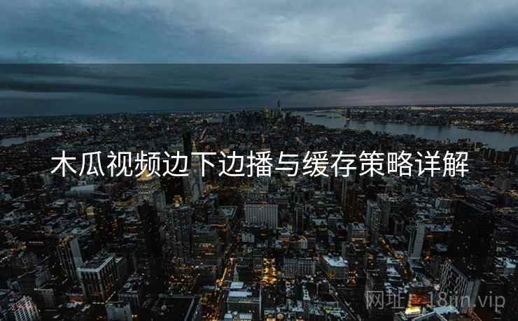 木瓜视频边下边播与缓存策略详解