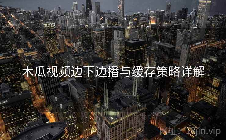 木瓜视频边下边播与缓存策略详解
