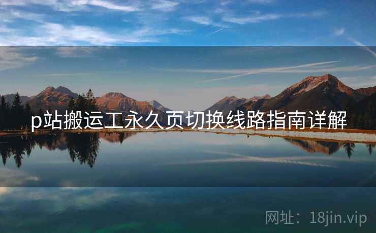 p站搬运工永久页切换线路指南详解 p站搬运工永久页切换线路指南详解