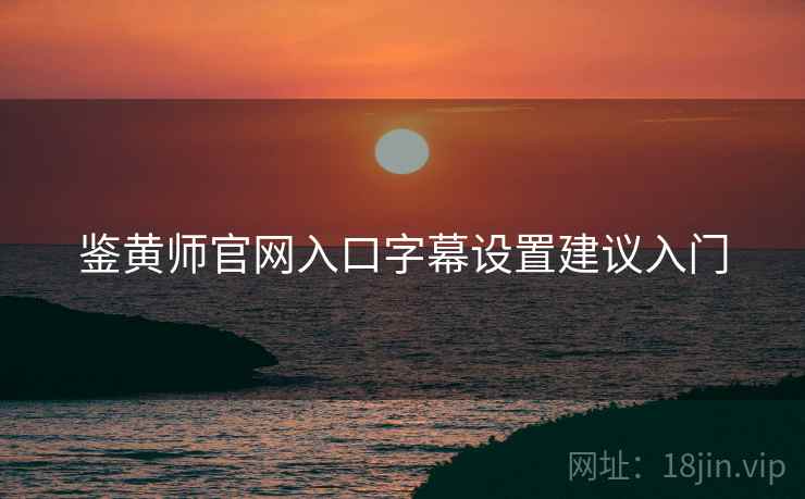 鉴黄师官网入口字幕设置建议入门