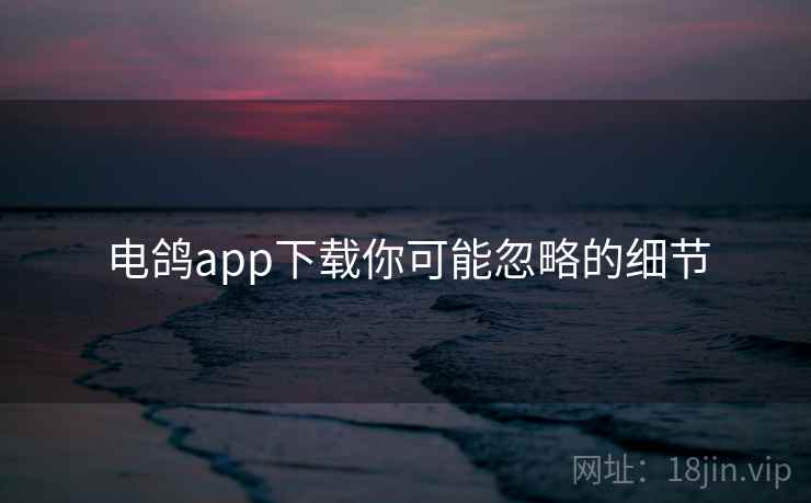 电鸽app下载你可能忽略的细节