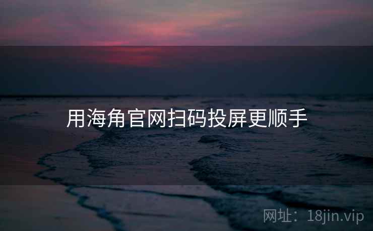 用海角官网扫码投屏更顺手