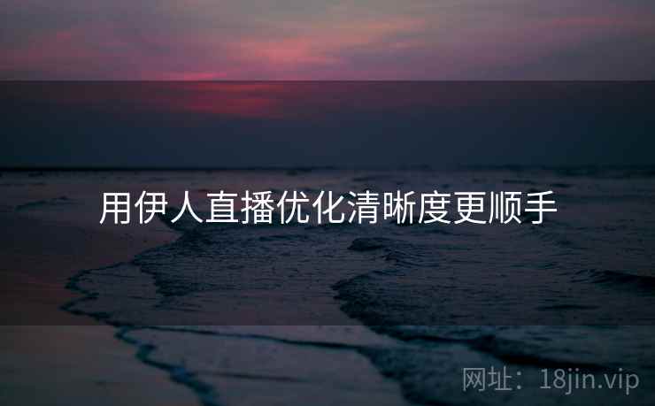 用伊人直播优化清晰度更顺手