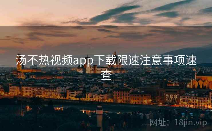 汤不热视频app下载限速注意事项速查