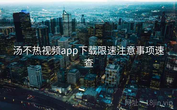 汤不热视频app下载限速注意事项速查