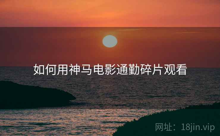 如何用神马电影通勤碎片观看