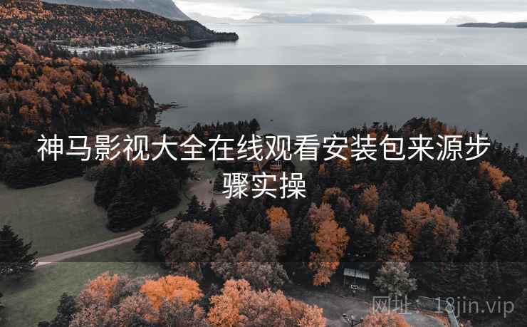 神马影视大全在线观看安装包来源步骤实操