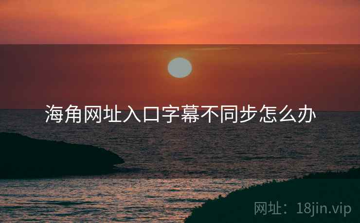 海角网址入口字幕不同步怎么办