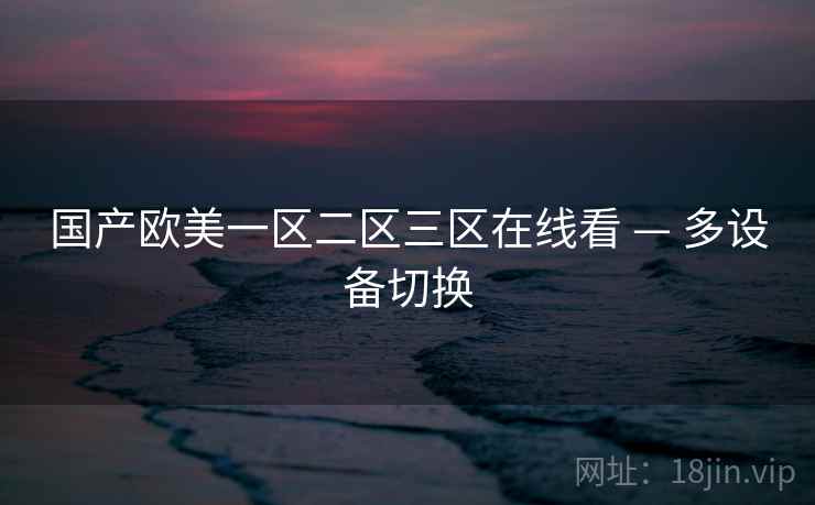 国产欧美一区二区三区在线看 — 多设备切换