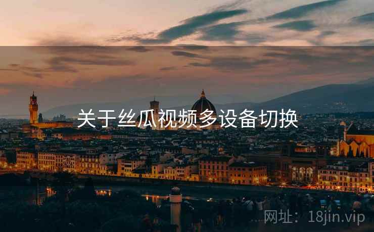 关于丝瓜视频多设备切换