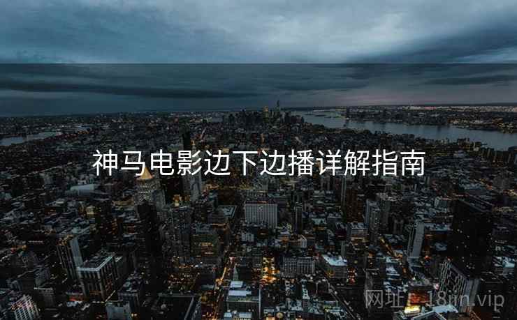 神马电影边下边播详解指南 神马电影边下边播详解指南