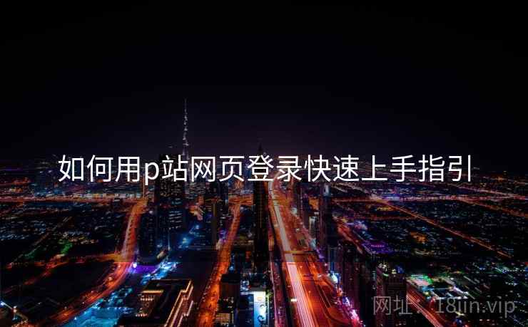 如何用p站网页登录快速上手指引