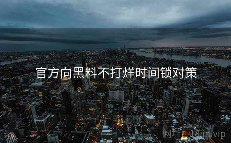 官方向黑料不打烊时间锁对策