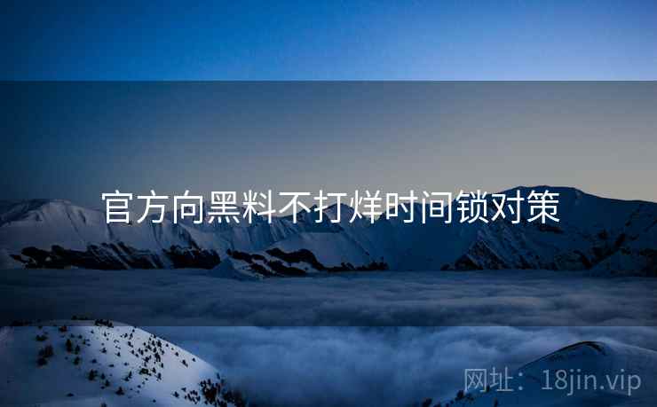 官方向黑料不打烊时间锁对策