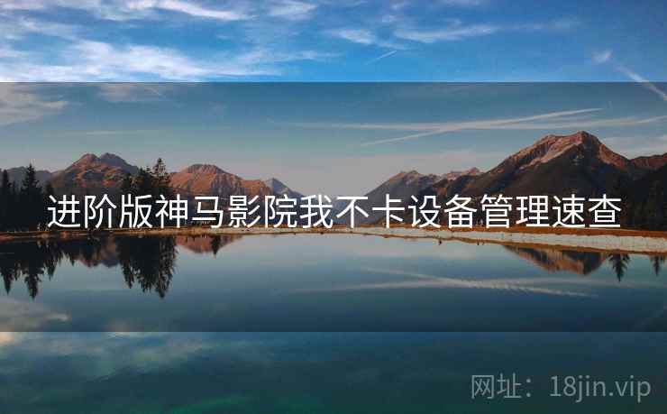 进阶版神马影院我不卡设备管理速查 进阶版神马影院我不卡设备管理速查