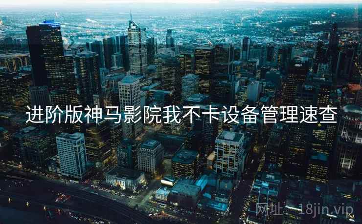 进阶版神马影院我不卡设备管理速查 进阶版神马影院我不卡设备管理速查