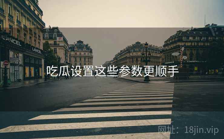 吃瓜设置这些参数更顺手