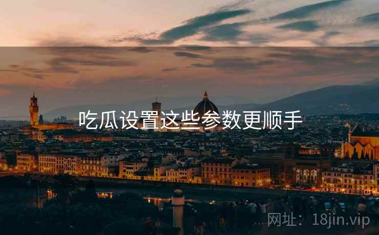 吃瓜设置这些参数更顺手