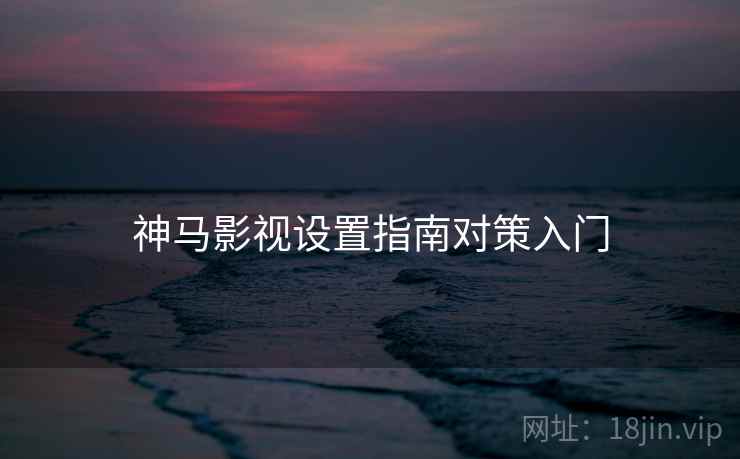 神马影视设置指南对策入门