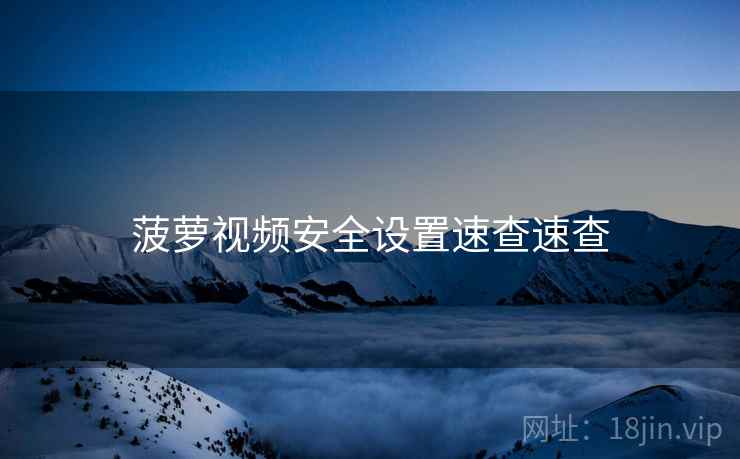 菠萝视频安全设置速查速查