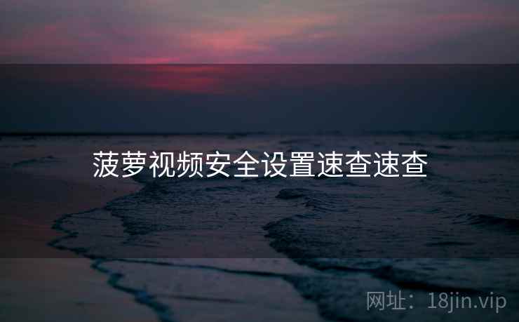 菠萝视频安全设置速查速查