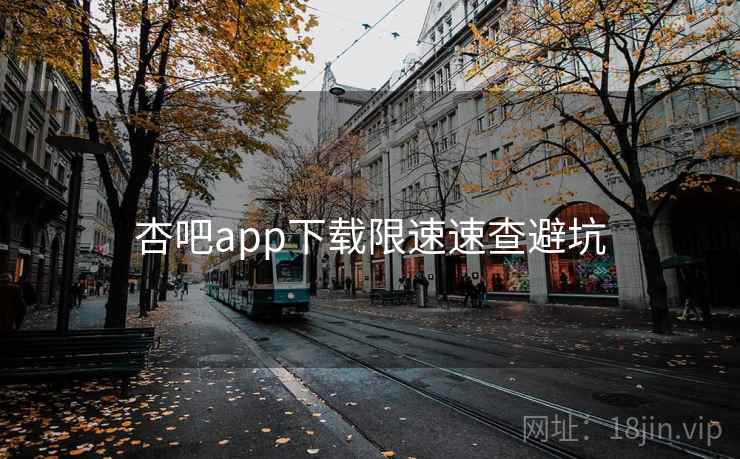 杏吧app下载限速速查避坑 杏吧app下载限速速查避坑