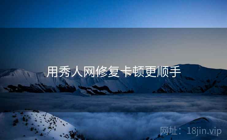 用秀人网修复卡顿更顺手