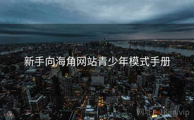 新手向海角网站青少年模式手册