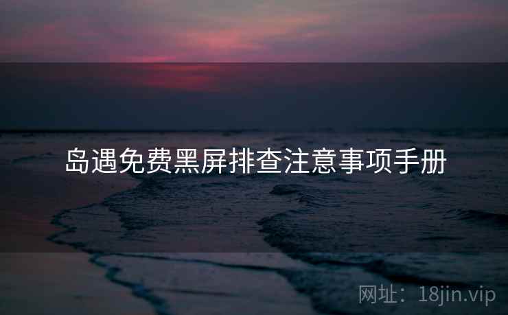 岛遇免费黑屏排查注意事项手册