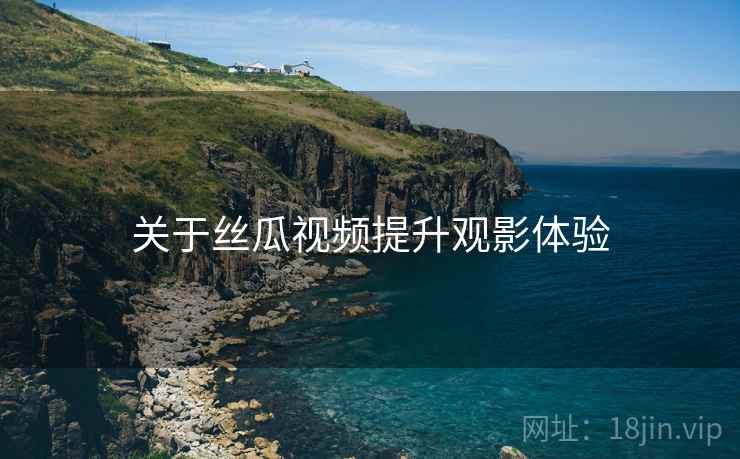 关于丝瓜视频提升观影体验