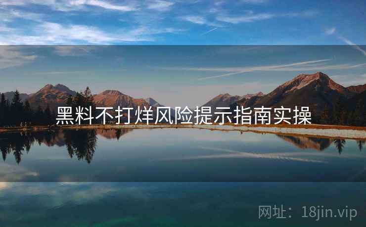 黑料不打烊风险提示指南实操
