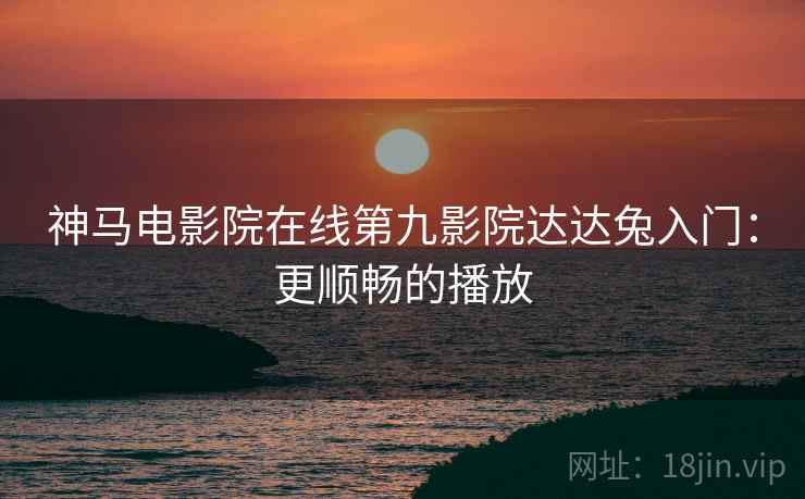 神马电影院在线第九影院达达兔入门：更顺畅的播放