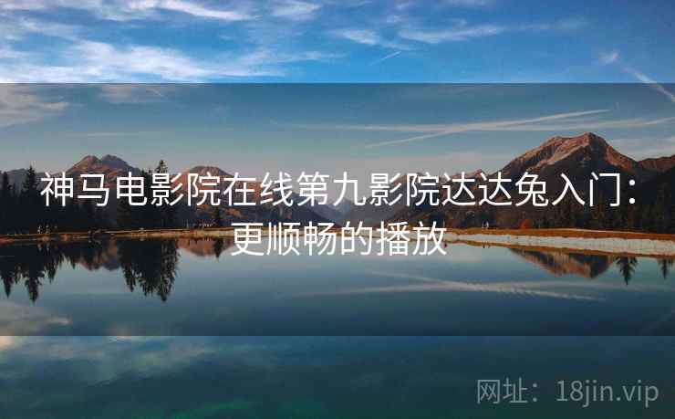神马电影院在线第九影院达达兔入门：更顺畅的播放