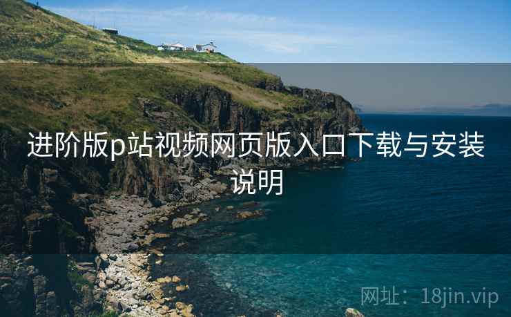 进阶版p站视频网页版入口下载与安装说明