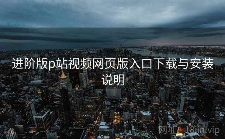 进阶版p站视频网页版入口下载与安装说明