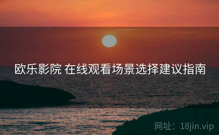 欧乐影院 在线观看场景选择建议指南