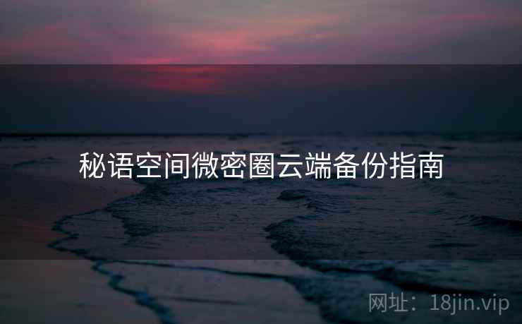 秘语空间微密圈云端备份指南