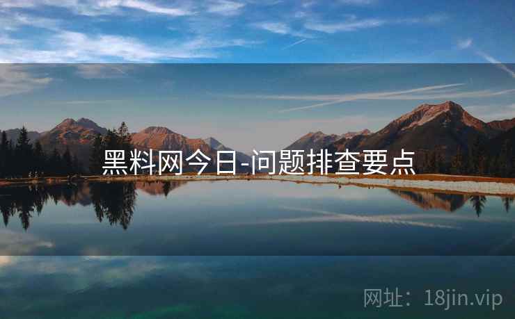 黑料网今日-问题排查要点