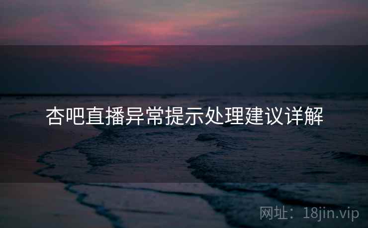 杏吧直播异常提示处理建议详解