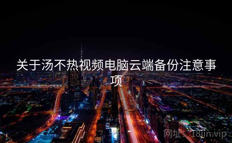 关于汤不热视频电脑云端备份注意事项