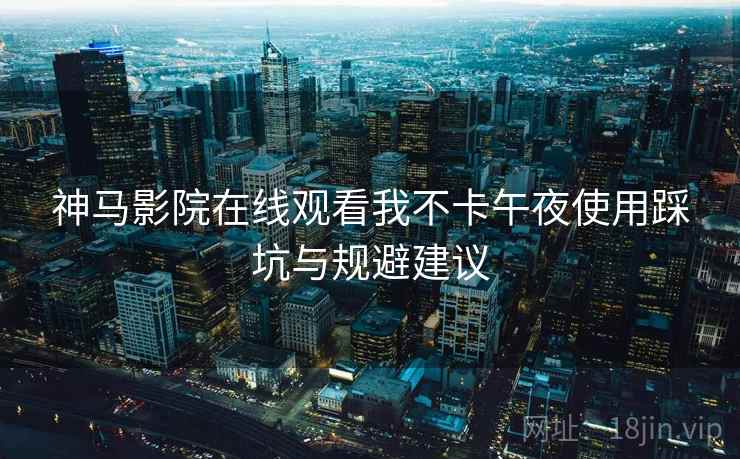 神马影院在线观看我不卡午夜使用踩坑与规避建议