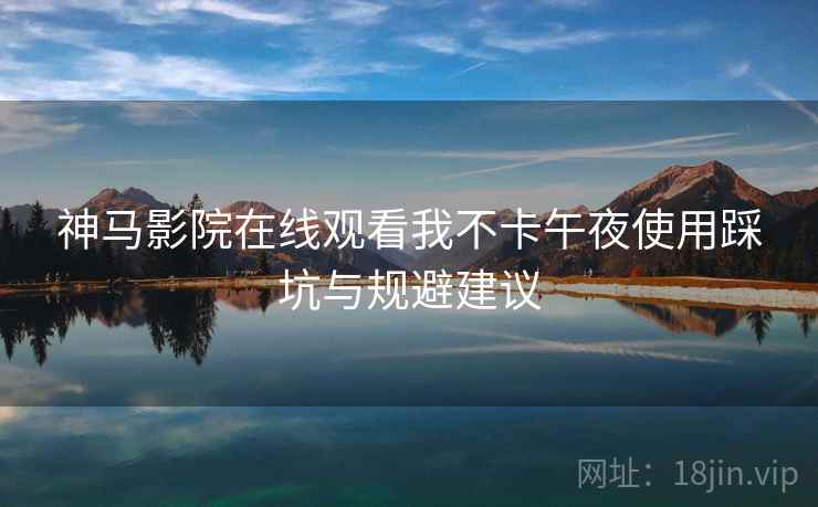 神马影院在线观看我不卡午夜使用踩坑与规避建议