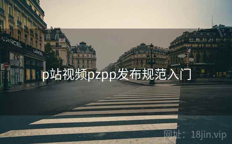 p站视频pzpp发布规范入门