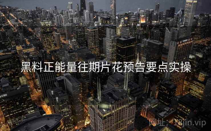 黑料正能量往期片花预告要点实操