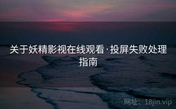 关于妖精影视在线观看·投屏失败处理指南