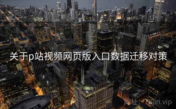关于p站视频网页版入口数据迁移对策