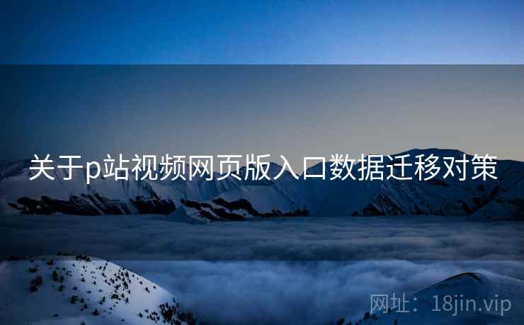关于p站视频网页版入口数据迁移对策