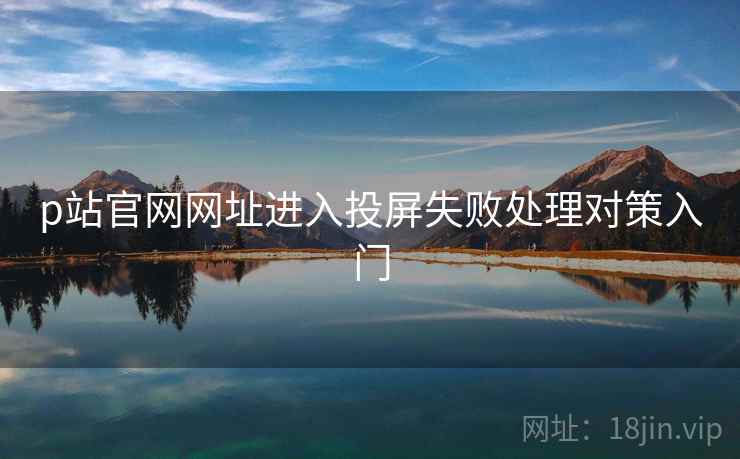 p站官网网址进入投屏失败处理对策入门